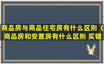 商品房与商品住宅房有什么区别（商品房和安置房有什么区别 买错就亏大了）